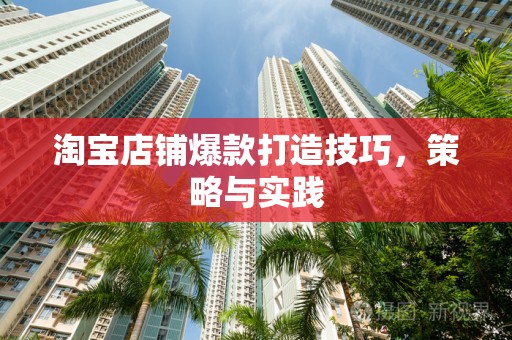 淘宝店铺爆款打造技巧，策略与实践