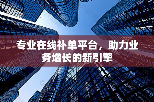 专业在线补单平台，助力业务增长的新引擎