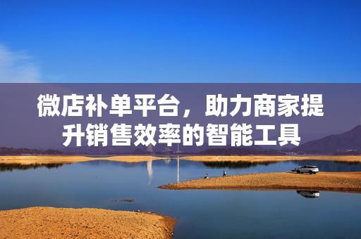 微店补单平台，助力商家提升销售效率的智能工具
