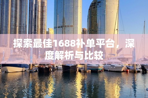 探索最佳1688补单平台，深度解析与比较