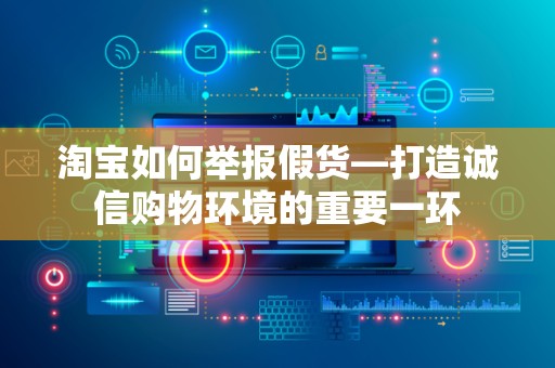 淘宝如何举报假货—打造诚信购物环境的重要一环