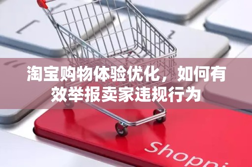 淘宝购物体验优化，如何有效举报卖家违规行为