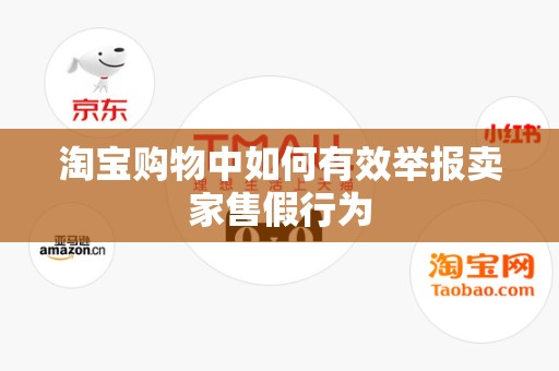 淘宝购物中如何有效举报卖家售假行为
