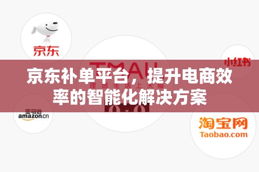 京东补单平台，提升电商效率的智能化解决方案