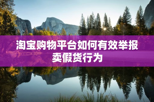 淘宝购物平台如何有效举报卖假货行为
