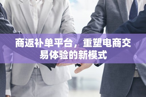 商返补单平台，重塑电商交易体验的新模式