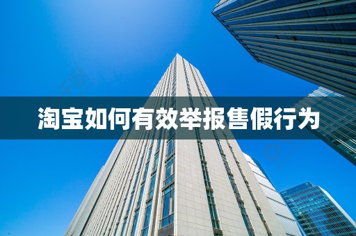 淘宝如何有效举报售假行为