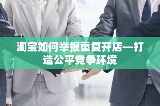 淘宝如何举报重复开店—打造公平竞争环境