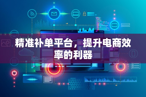 精准补单平台，提升电商效率的利器