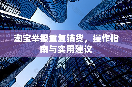 淘宝举报重复铺货，操作指南与实用建议
