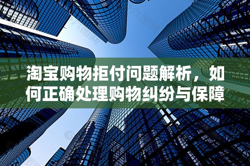 淘宝购物拒付问题解析，如何正确处理购物纠纷与保障自身权益