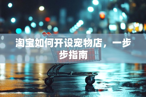淘宝如何开设宠物店，一步步指南