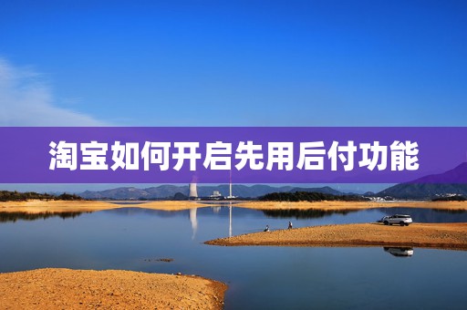 淘宝如何开启先用后付功能