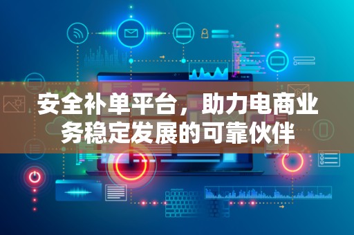 安全补单平台，助力电商业务稳定发展的可靠伙伴