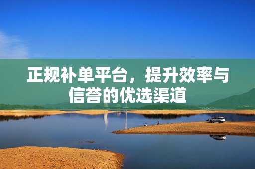 正规补单平台，提升效率与信誉的优选渠道