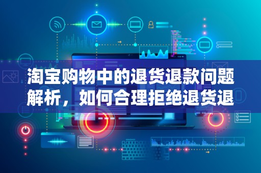 淘宝购物中的退货退款问题解析，如何合理拒绝退货退款