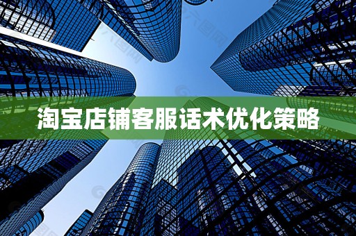 淘宝店铺客服话术优化策略