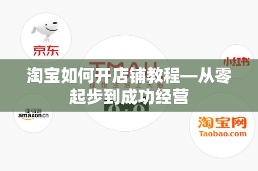 淘宝如何开店铺教程—从零起步到成功经营