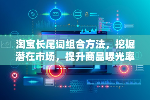 淘宝长尾词组合方法，挖掘潜在市场，提升商品曝光率
