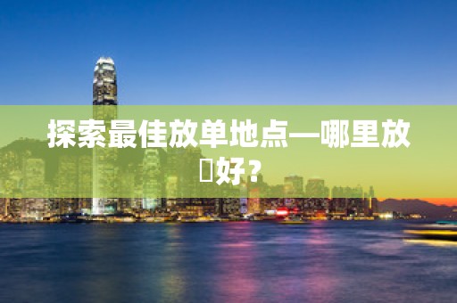 探索最佳放单地点—哪里放單好？