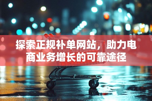 探索正规补单网站，助力电商业务增长的可靠途径