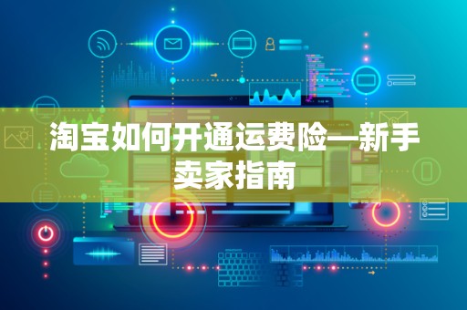 淘宝如何开通运费险—新手卖家指南