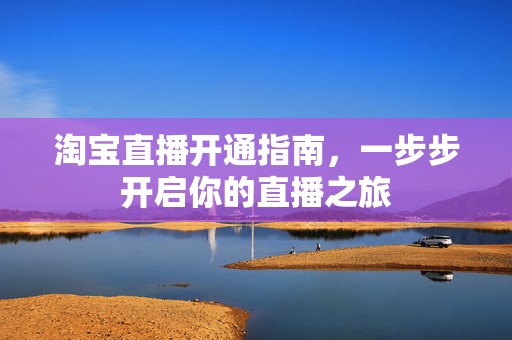 淘宝直播开通指南，一步步开启你的直播之旅