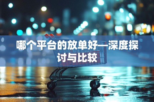 哪个平台的放单好—深度探讨与比较