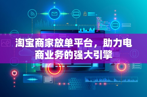 淘宝商家放单平台，助力电商业务的强大引擎
