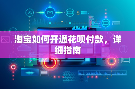 淘宝如何开通花呗付款，详细指南