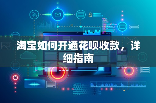 淘宝如何开通花呗收款，详细指南
