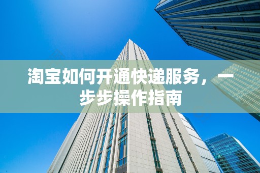 淘宝如何开通快递服务，一步步操作指南