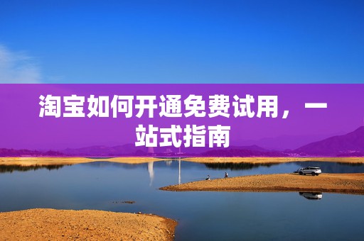 淘宝如何开通免费试用，一站式指南