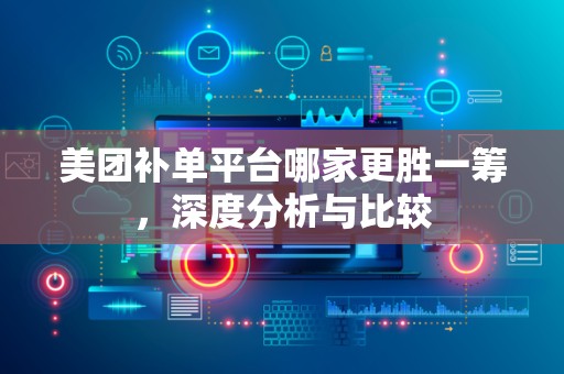 美团补单平台哪家更胜一筹，深度分析与比较