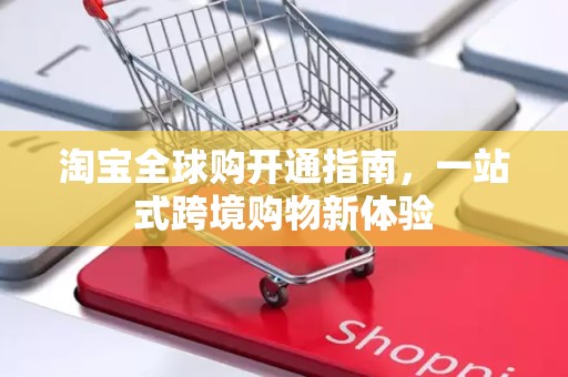 淘宝全球购开通指南，一站式跨境购物新体验