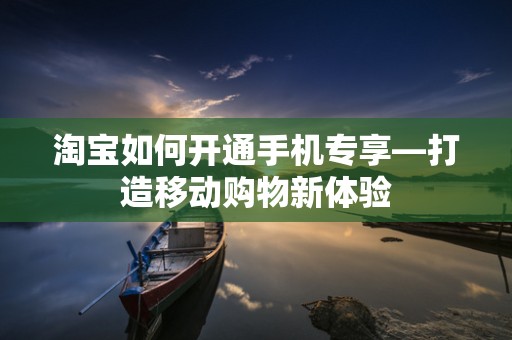 淘宝如何开通手机专享—打造移动购物新体验