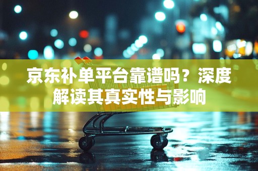 京东补单平台靠谱吗？深度解读其真实性与影响
