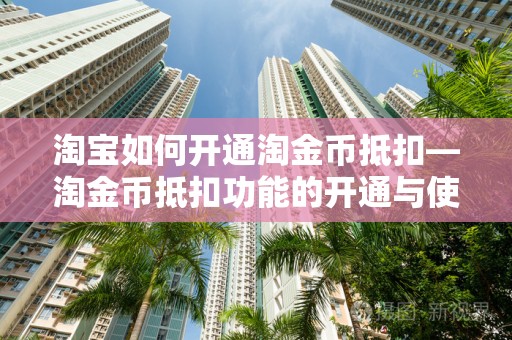 淘宝如何开通淘金币抵扣—淘金币抵扣功能的开通与使用指南