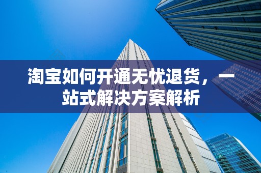 淘宝如何开通无忧退货，一站式解决方案解析