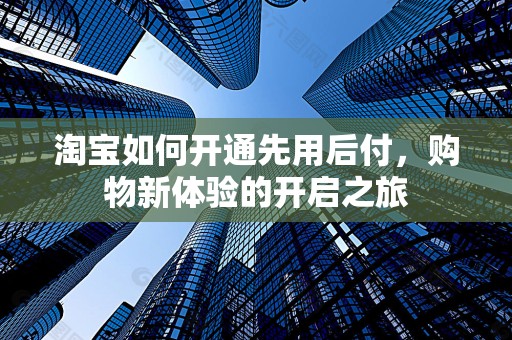 淘宝如何开通先用后付，购物新体验的开启之旅