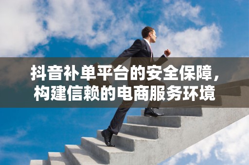 抖音补单平台的安全保障，构建信赖的电商服务环境