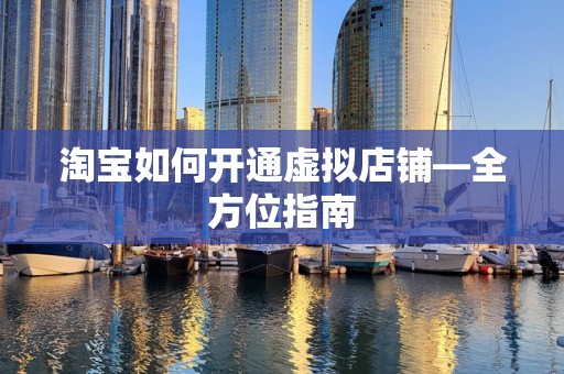 淘宝如何开通虚拟店铺—全方位指南