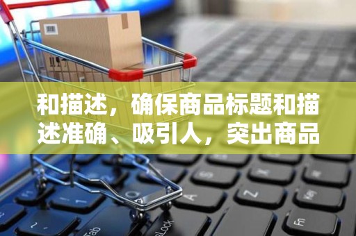 和描述，确保商品标题和描述准确、吸引人，突出商品的特点和优势；