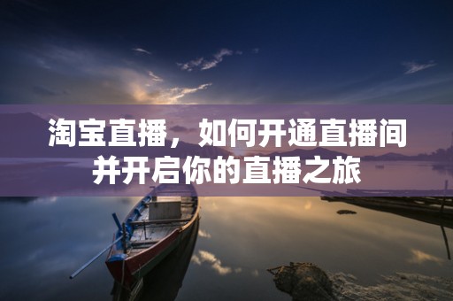 淘宝直播，如何开通直播间并开启你的直播之旅