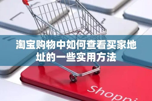 淘宝购物中如何查看买家地址的一些实用方法