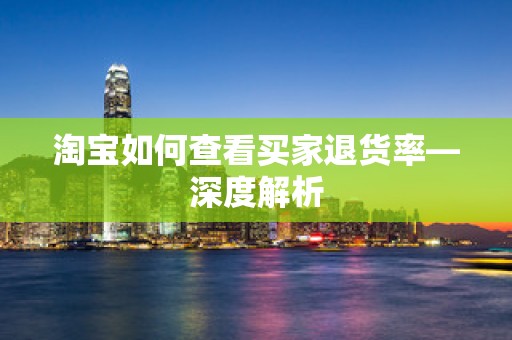 淘宝如何查看买家退货率—深度解析