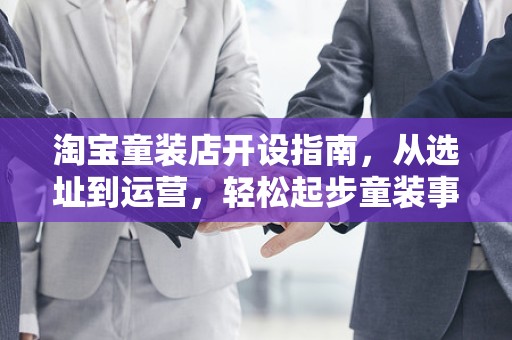 淘宝童装店开设指南，从选址到运营，轻松起步童装事业