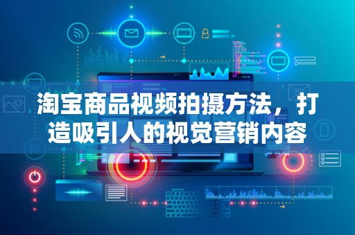 淘宝商品视频拍摄方法，打造吸引人的视觉营销内容