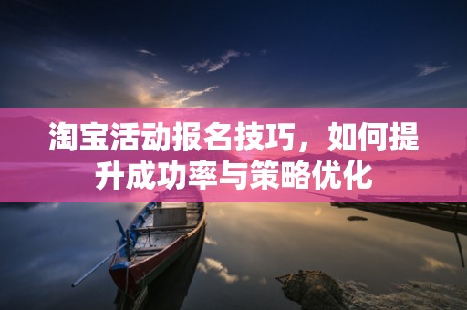 淘宝活动报名技巧，如何提升成功率与策略优化