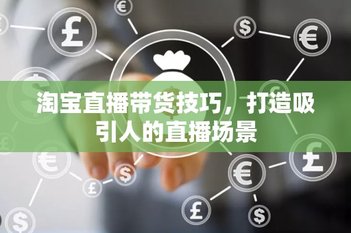 淘宝直播带货技巧，打造吸引人的直播场景